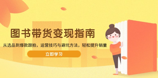 图书带货变现指南，从选品到爆款跟拍，运营技巧与避坑方法，轻松提升销量-56课堂