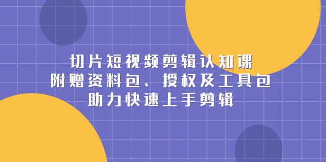 切片短视频剪辑认知课，附赠资料包、授权及工具包，助力快速上手剪辑-56课堂