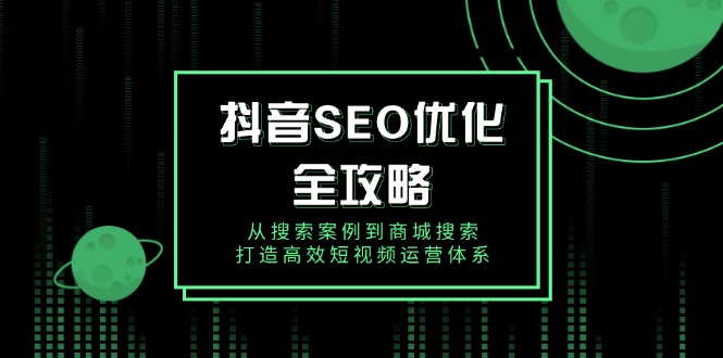 抖音 SEO优化全攻略，从搜索案例到商城搜索，打造高效短视频运营体系-56课堂