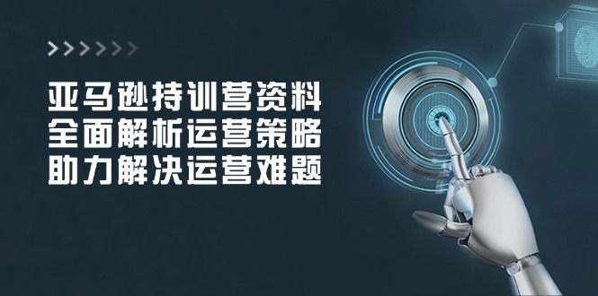 亚马逊持训营资料，全面解析运营策略，助力解决运营难题-56课堂