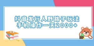 抖音发行人野路子玩法,手机操作一天2000+-56课堂