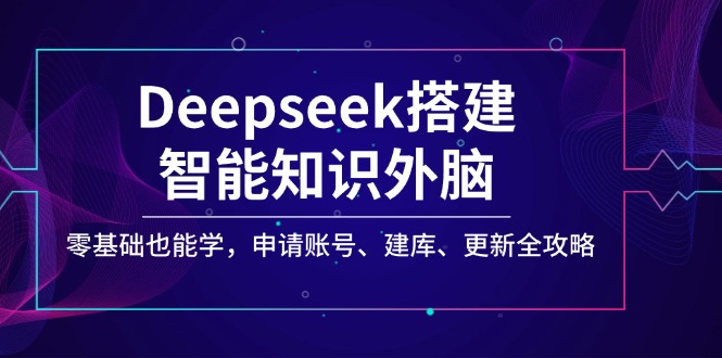 Deepseek搭建智能知识外脑，零基础也能学，申请账号、建库、更新全攻略-56课堂