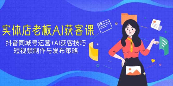 实体店老板AI获客课：抖音同城号运营+AI获客技巧，短视频制作与发布策略-56课堂