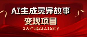 AI生成灵异故事变现项目，1天产出222.16元-56课堂