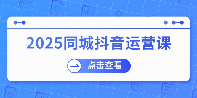 2025同城抖音运营课：涵盖实体店盈利，团购好处，助商家获取流量-56课堂