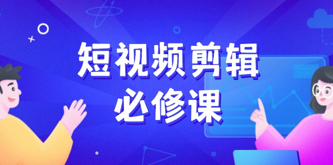 短视频剪辑必修课，百万剪辑师成长秘籍，找素材、拆片、案例拆解-56课堂