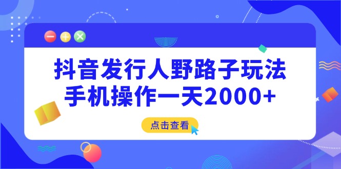 抖音发行人野路子玩法，手机操作一天2000+-56课堂