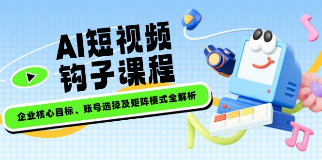 AI短视频钩子课程，企业核心目标、账号选择及矩阵模式全解析-56课堂