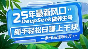 25年最新风口,用DeepSeek做养生号,新手轻松日赚上千块,一条作品涨粉…-56课堂