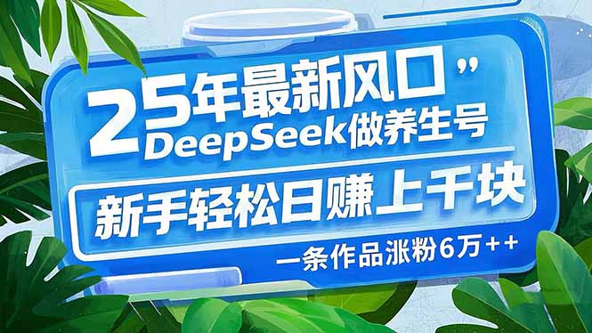 25年最新风口，用DeepSeek做养生号，新手轻松日赚上千块，一条作品涨粉…-56课堂