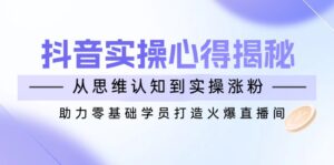 抖音实战心得揭秘,从思维认知到实操涨粉,助力零基础学员打造火爆直播间-56课堂