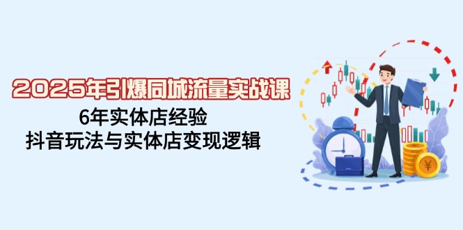 2025年引爆同城流量实战课，6年实体店经验，抖音玩法与实体店变现逻辑-56课堂