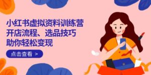 小红书虚拟资料训练营:开店流程、选品技巧一网打尽,助你轻松变现-56课堂