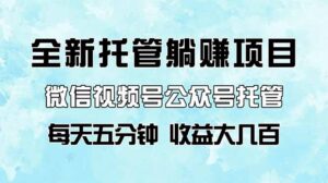 全新托管躺赚项目,微信视频号公众号托管代运营,每天五分钟,收益大几百-56课堂