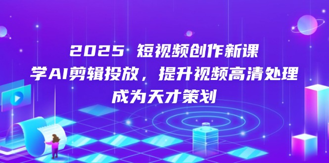 2025短视频创作新课，学AI剪辑投放，提升视频高清处理，成为天才策划-56课堂