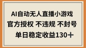 AI自动无人直播小游戏,官方授权 不违规 不封号,单日稳定收益130+-56课堂