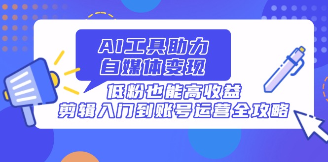 AI工具助力自媒体变现，低粉也能高收益，剪辑入门到账号运营全攻略-56课堂