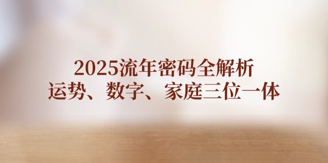2025流年密码全解析，运势、数字、家庭三位一体-56课堂