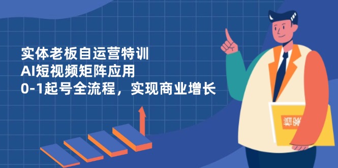 实体老板自运营特训，AI短视频矩阵应用，0-1起号全流程，实现商业增长-56课堂