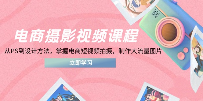 电商摄影视频课程，从PS到设计方法，掌握电商短视频拍摄，制作大流量图片-56课堂