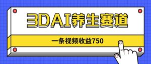 3DAI养生赛道,一条视频赚了750,新蓝海,目前做的人不多!-56课堂