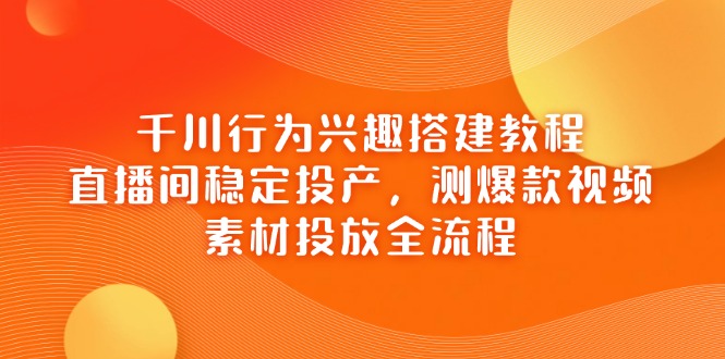 千川行为兴趣搭建教程，直播间稳定投产，测爆款视频，素材投放全流程-56课堂