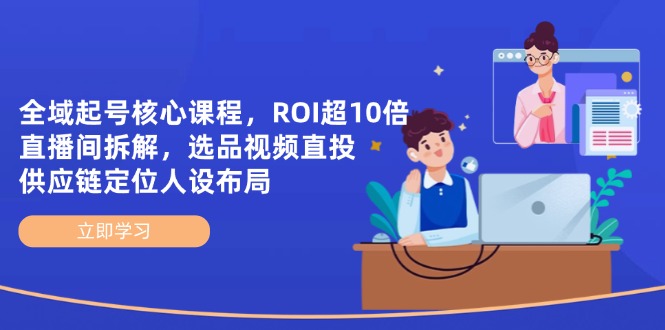 全域起号核心课程，ROI超10倍直播间拆解，选品直投，供应链定位人设布局-56课堂