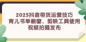2025抖音带货运营技巧,育儿书单橱窗,剪映工具使用,视频拍摄发布-56课堂