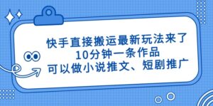 快手直接搬运最新玩法来了,10分钟一条作品,可以做小说推文、短剧推广...-56课堂