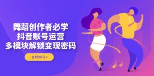 舞蹈创作者必学,抖音账号运营,多模块解锁变现密码-56课堂