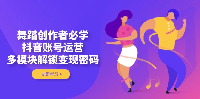 舞蹈创作者必学，抖音账号运营，多模块解锁变现密码-56课堂