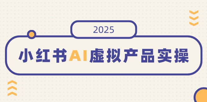 小红书AI虚拟产品实操，开店、发布、提高销量，细节决定成败，月入5位数-56课堂