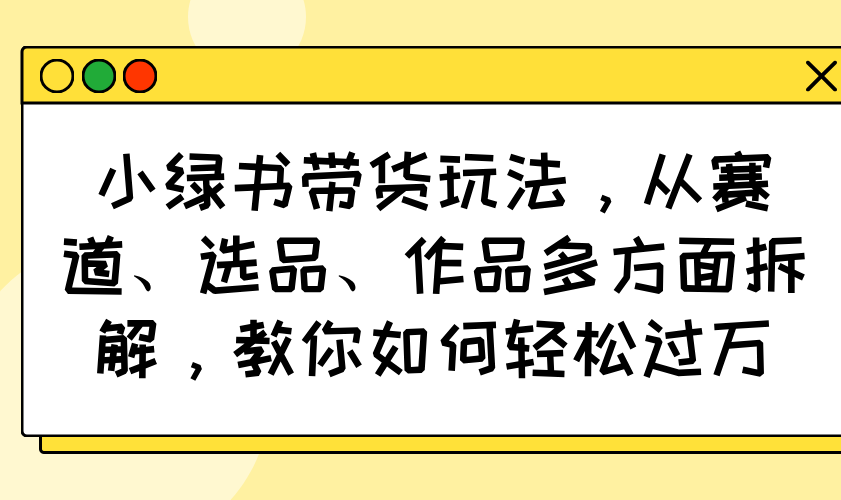 小绿书带货玩法，从赛道、选品、作品多方面拆解，教你如何轻松过万-56课堂