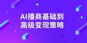 AI-播商基础到高级变现策略。通过详细拆解和讲解，实现商业变现。-56课堂